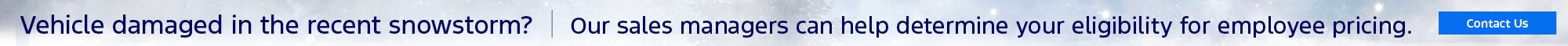 Vehicle damaged in the recent snowstorm? - Our sales managers can help determine your eligibility for employee pricing. - Contact Us