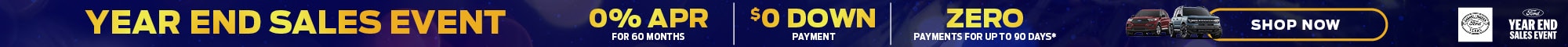 Year End Sales Event - 0% APR for 60 Months $0 Down Payment Zero Payments for up to 90 Days* - Not all buyers will qualify for Ford Credit® limited-term financing. Place a new retail order or take new retail delivery from an authorized Ford Dealer’s stock by 1/5/26. Customer can defer first payment up to 90 days. Not all buyers will qualify for Ford Credit limited-term financing. 0% APR financing for 60 months at $16.67 per month per $1,000 financed regardless of down payment (PGM #21502). Deferred first payment not allowed in Pennsylvania on APR higher than 0%. For APRs other than 0%, finance charges continue to accrue during deferral period. For all offers, take new retail delivery from an authorized Ford Dealer’s stock by 1/5/26. See dealer for residency restrictions, qualifications and complete details. Please contact your Ford Dealer for the most current inventory status.