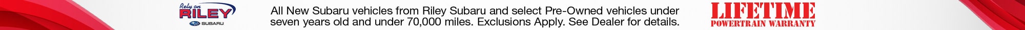 Lifetime Powertrain Warranty - All New Subaru vehicles from Riley Subaru and select Pre-Owned vehicles under seven years old and under 70,000 miles. Exclusions Apply. See Dealer for details. - Learn More