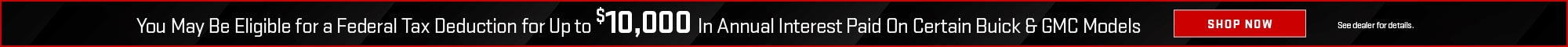 You May Be Eligible for a Federal Tax Deduction for Up to $10,000 In Annual Interest Paid On Certain Buick & GMC Models - See dealer for details - shop now
