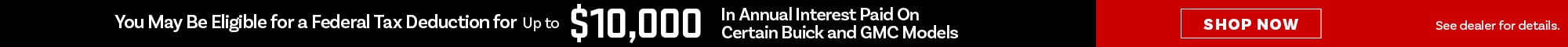 You May Be Eligible for a Fe deral Tax Deduction for Up to $10,000 In Annual Interest Paid On Certain Buick & GMC Models - See dealer for details - shop now